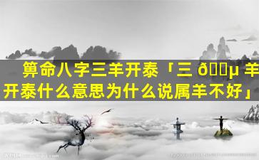 箅命八字三羊开泰「三 🌵 羊开泰什么意思为什么说属羊不好」